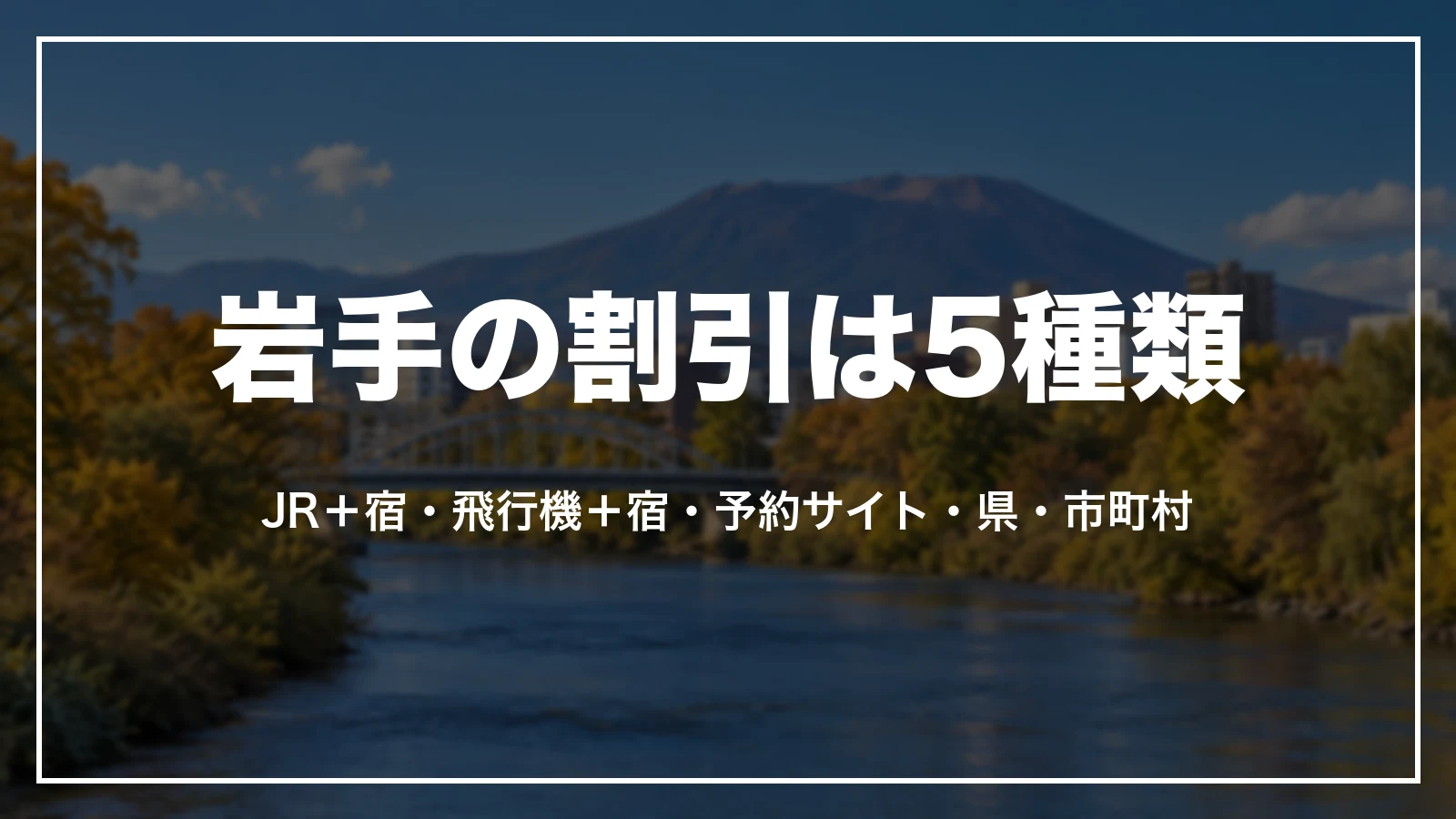 岩手の割引は5種類。新幹線+宿のパック、飛行機+宿のパック、予約サイトのクーポン、県の宿泊割引、市町村の割引