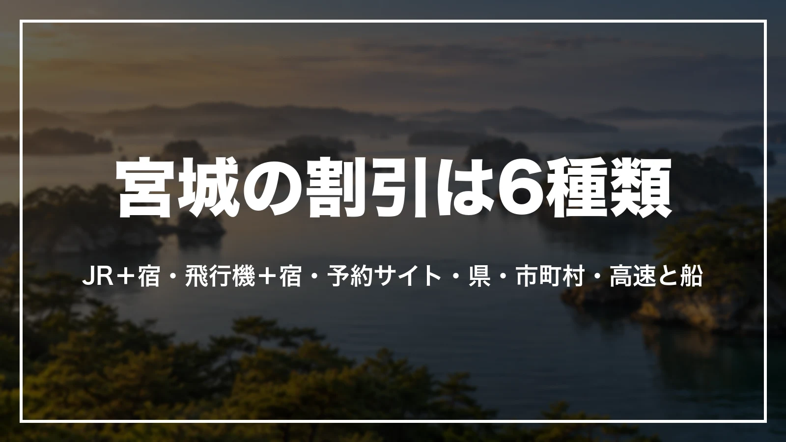 宮城の割引は6種類。新幹線+宿のパック、飛行機+宿のパック、予約サイトのクーポン、県のレンタカーと宿泊の割引、市町村の割引、高速道路と船の割引