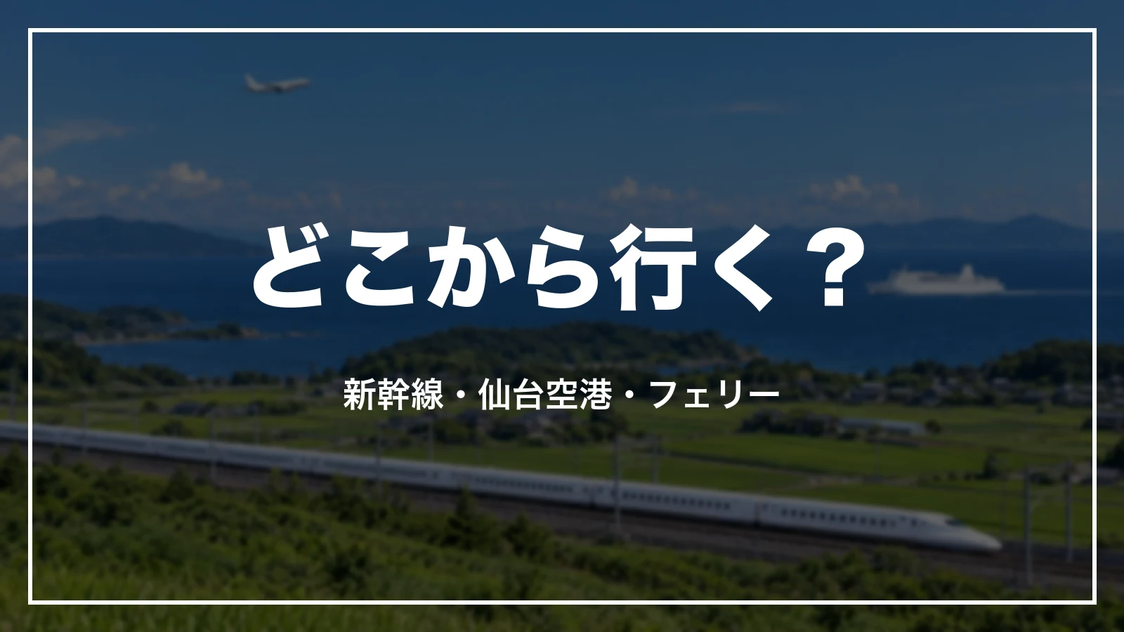 どこから行く?宮城への行き方。新幹線、仙台空港、フェリー