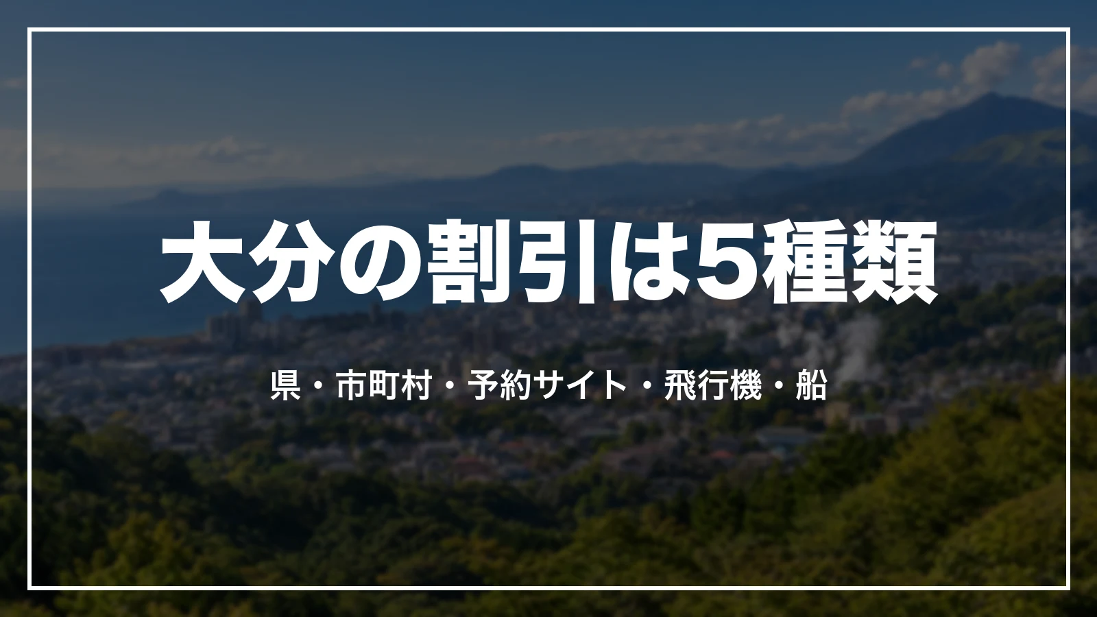 大分の割引は5種類。県の割引、市町村の割引、予約サイト・旅行会社のクーポン、飛行機のパックの割引、交通の割引