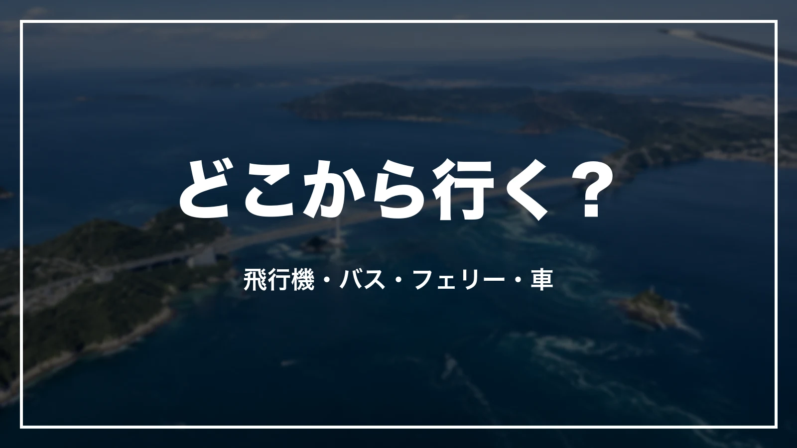どこから行く?飛行機・バス・フェリー・車の出発地別早見表