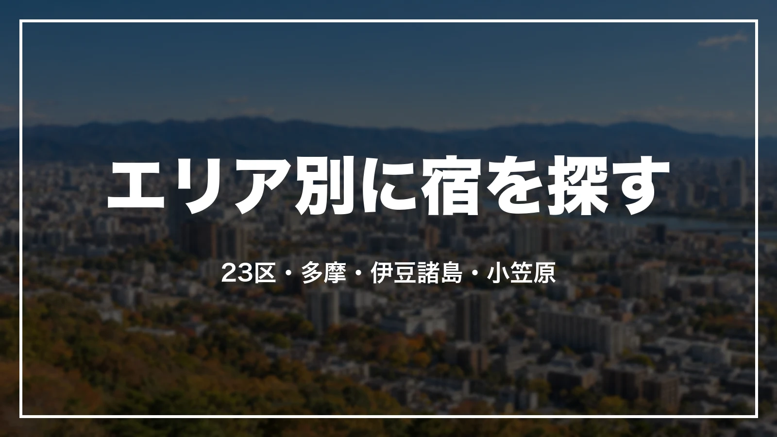 エリア別に東京の宿を探す。23区・多摩・伊豆諸島・小笠原