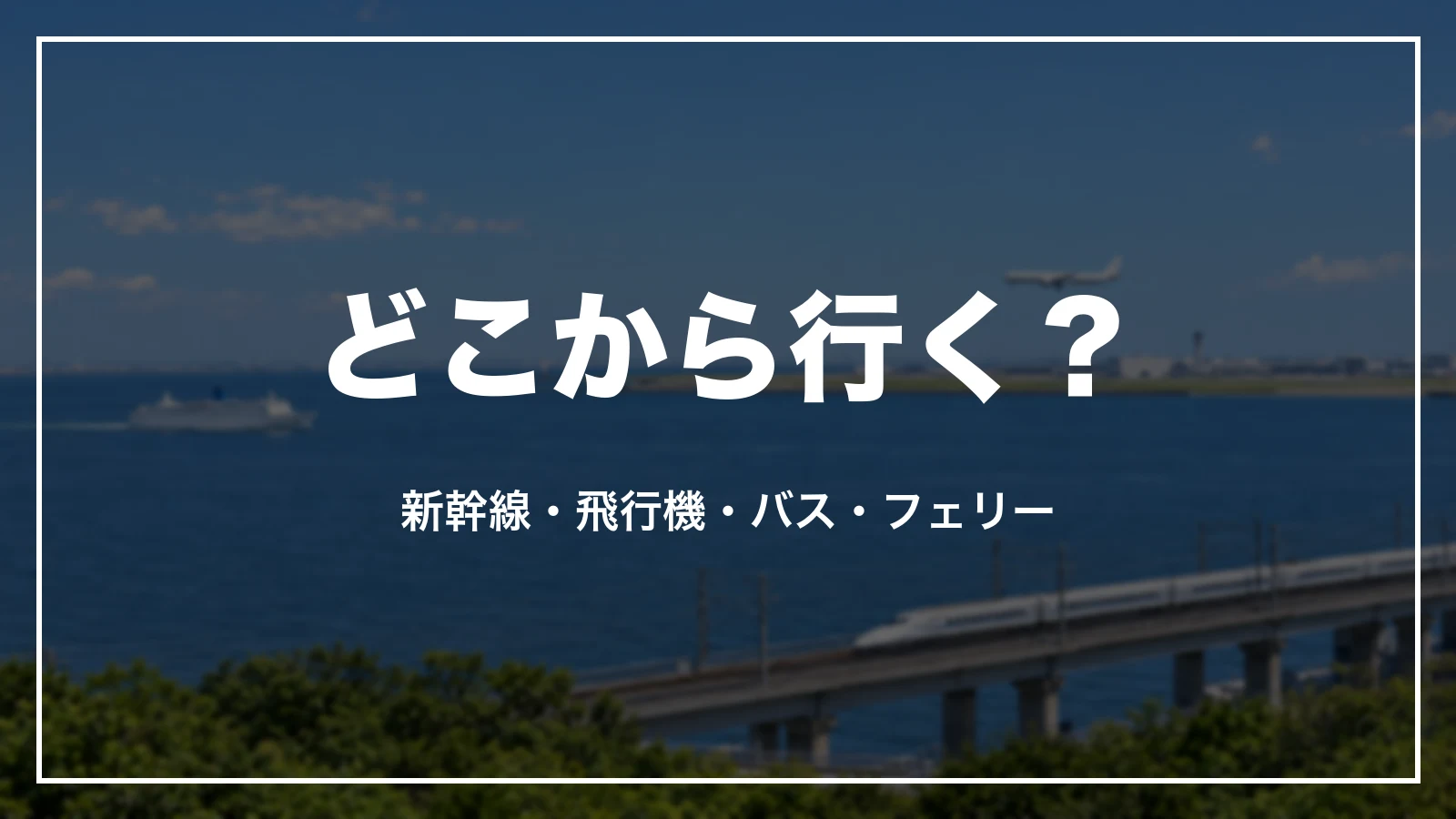どこから行く?新幹線・飛行機・バス・フェリー