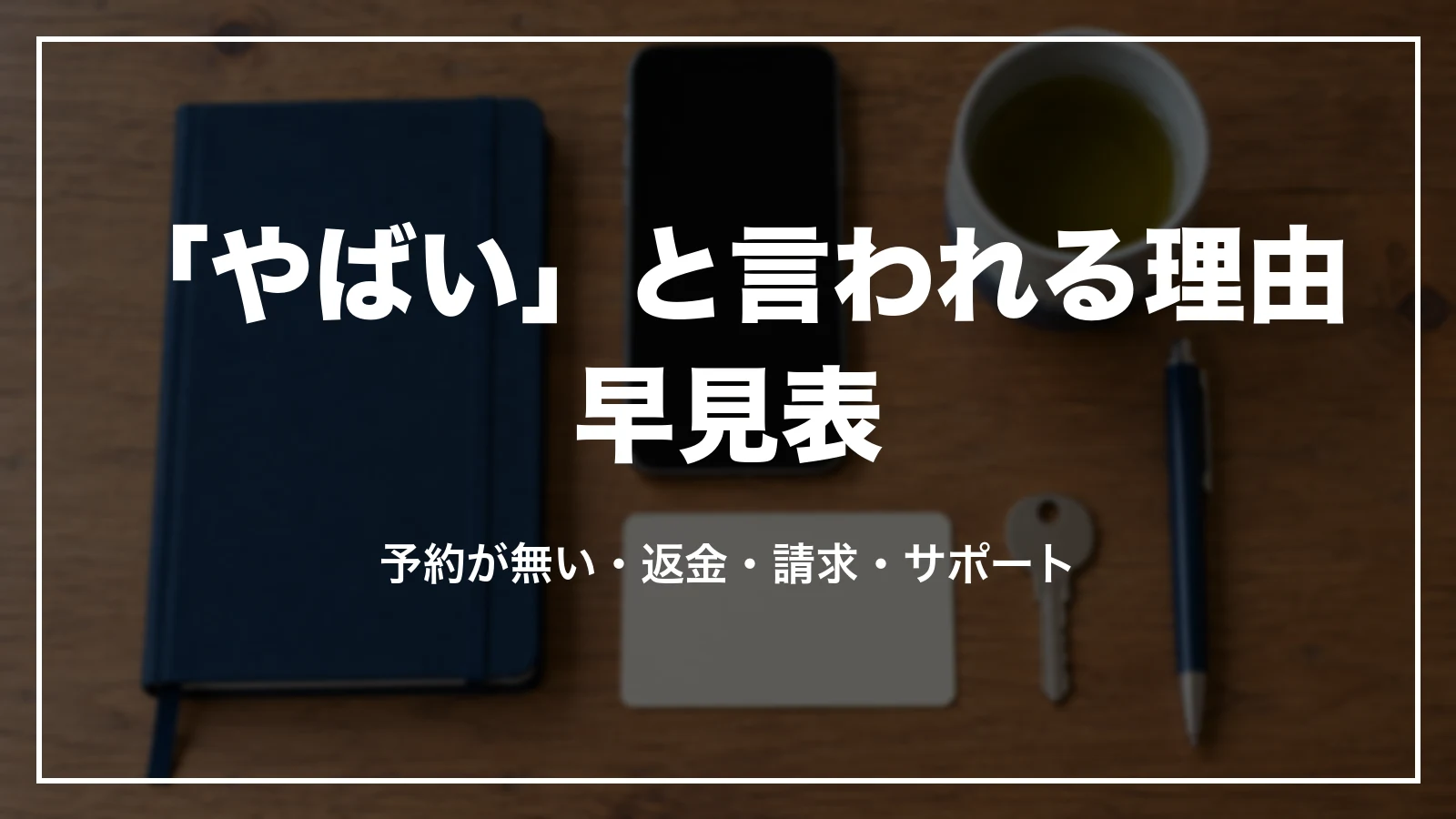「やばい」「トラブル」と言われる理由の早見表。予約が無い・返金・請求・サポート