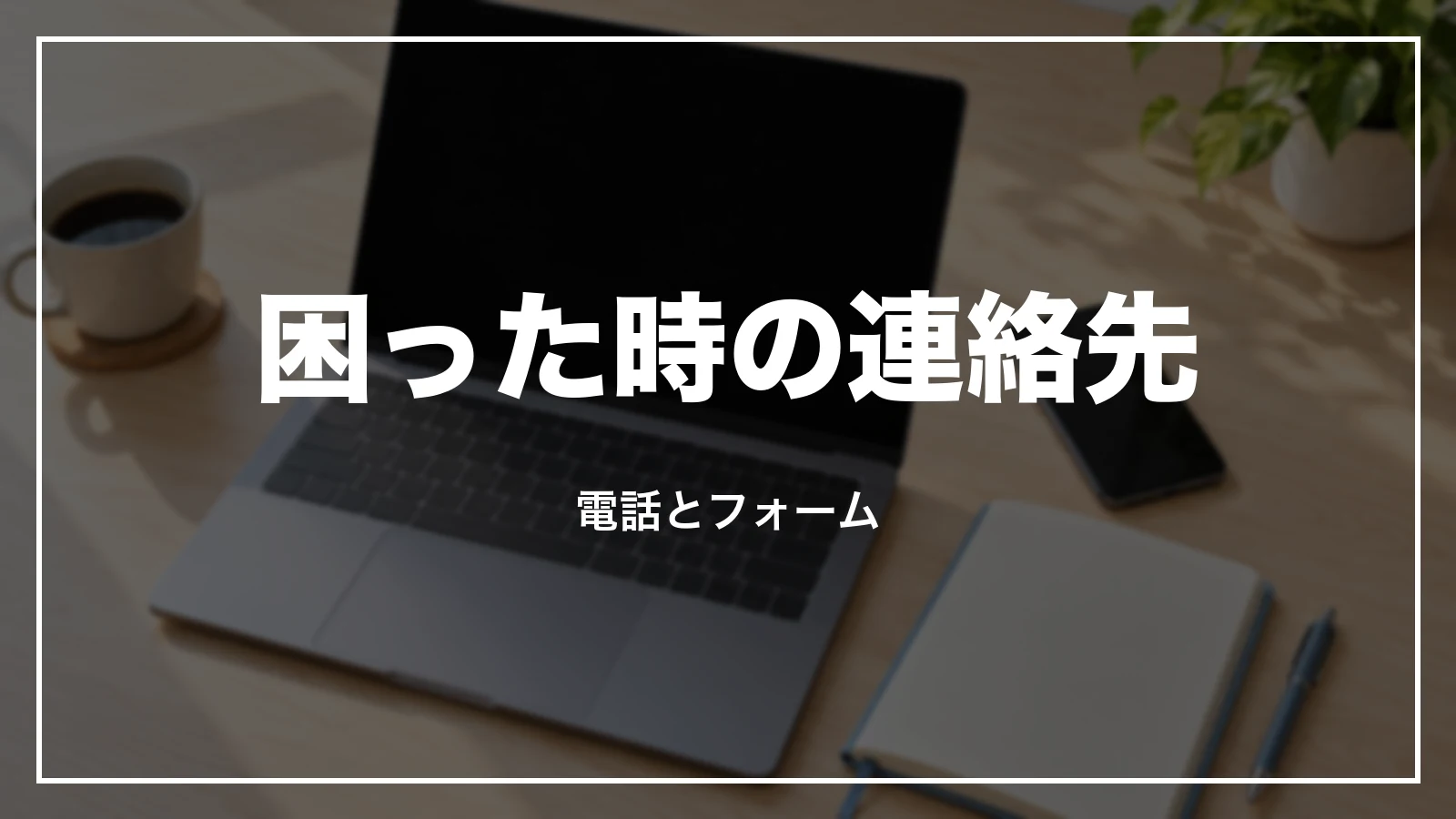 困った時の連絡先。電話とフォーム