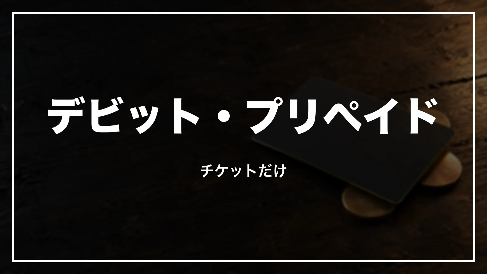デビットカード・プリペイドカードはチケットだけ
