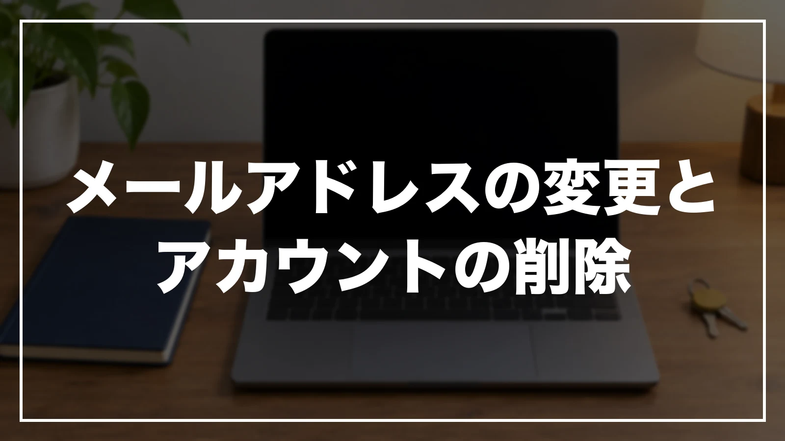 メールアドレスの変更とアカウントの削除