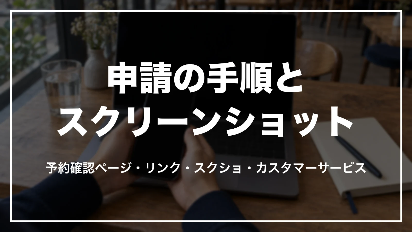 申請の手順とスクリーンショットに写すもの。予約確認ページ・リンク・スクショ・カスタマーサービス
