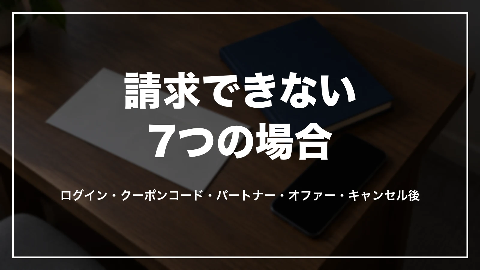 請求できない7つの場合。ログイン・クーポンコード・パートナー・オファー・キャンセル後