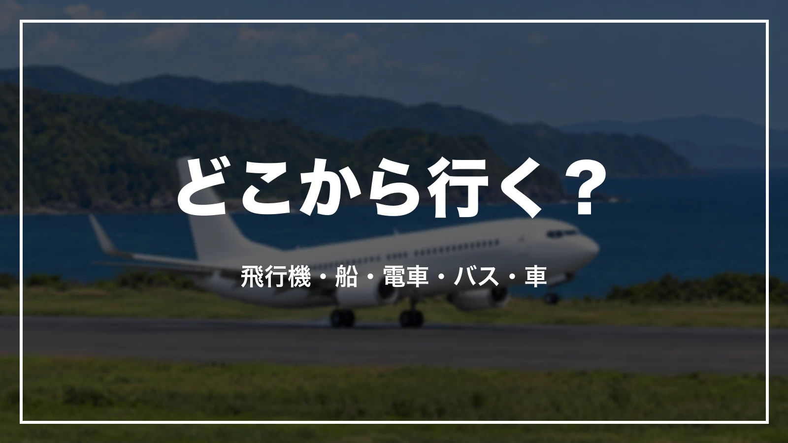 どこから行く?飛行機、船、電車、バス、車
