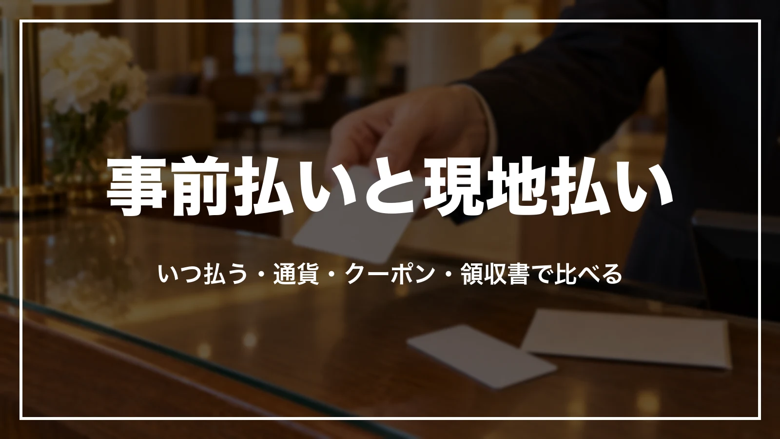 事前払いと現地払いをいつ払う・通貨・クーポン・領収書で比べる
