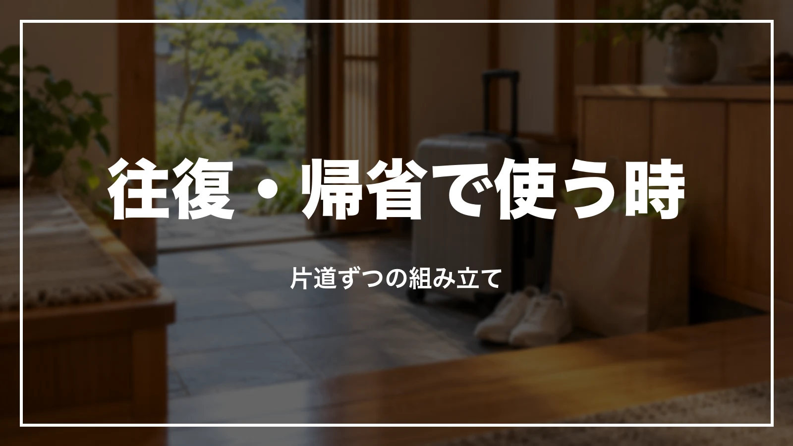 往復・帰省で使う時。片道ずつの組み立て