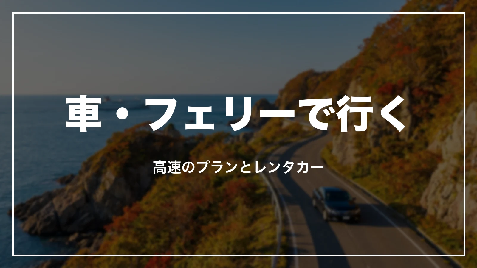 車・フェリーで行く。高速のプランとレンタカー