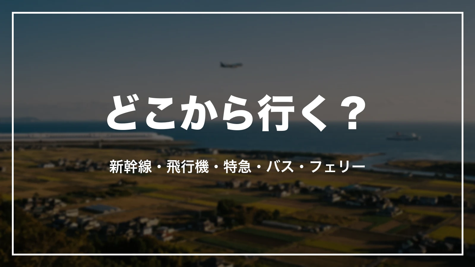 どこから行く?新幹線・飛行機・特急・バス・フェリー
