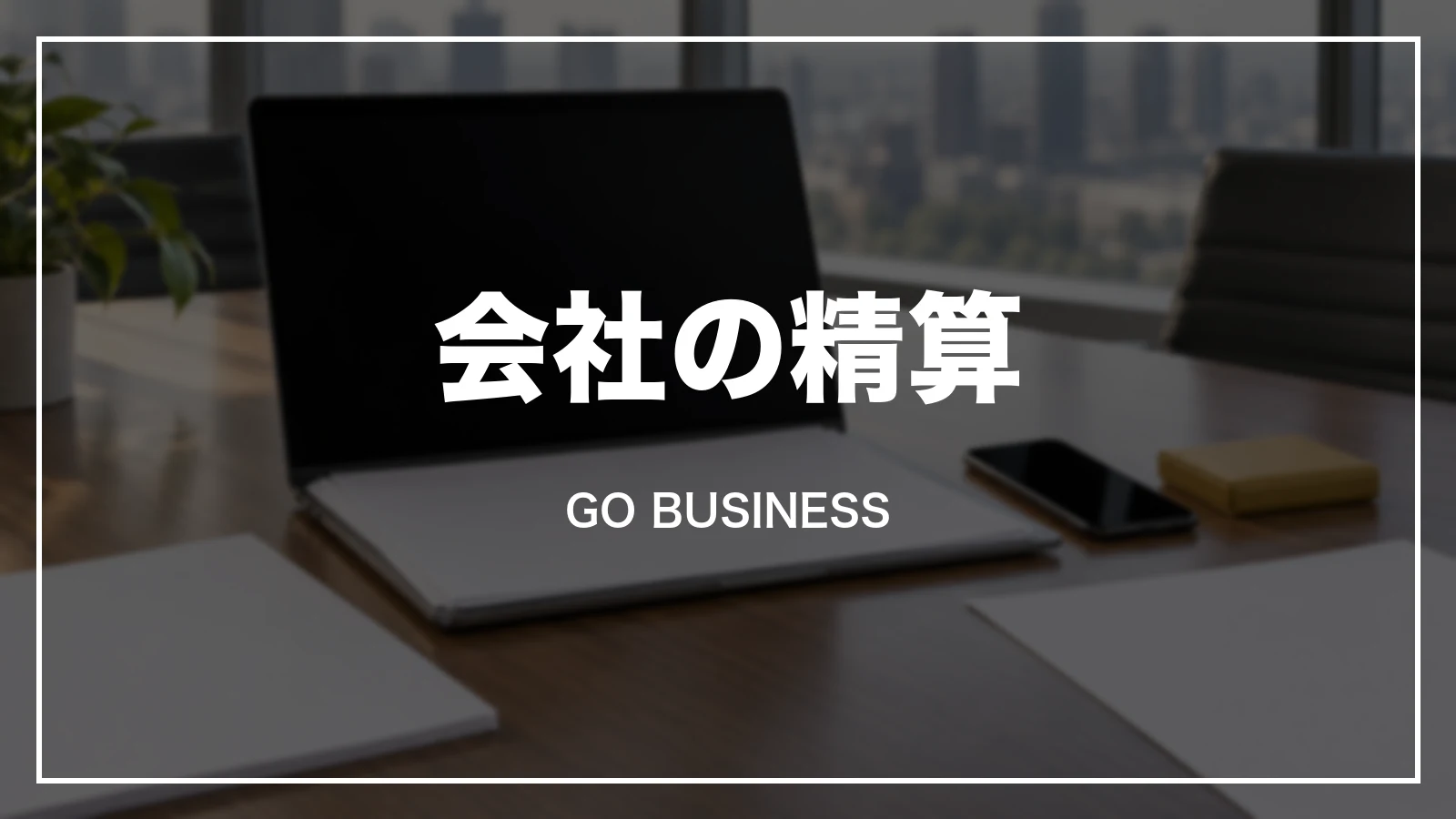 会社の精算とGO BUSINESS
