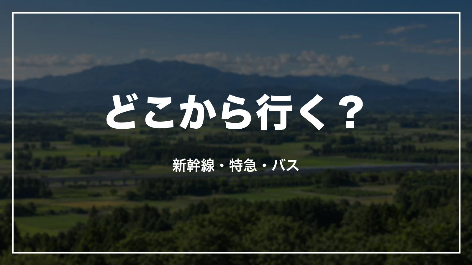 どこから行く?新幹線・特急・バス