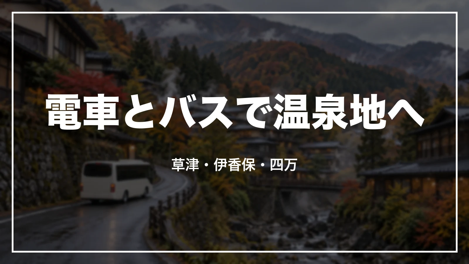 電車とバスで温泉地へ。草津・伊香保・四万