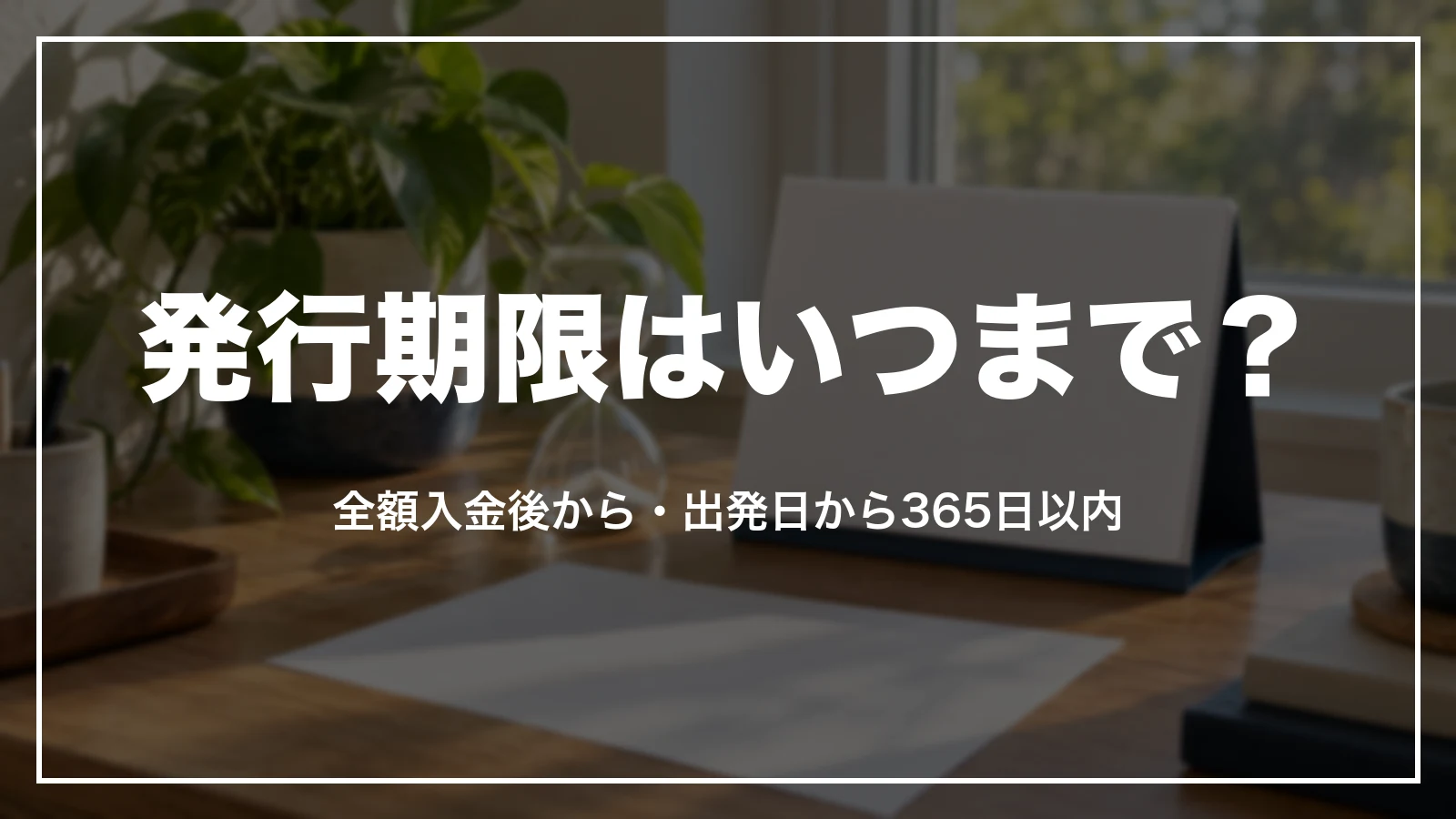 発行期限はいつまで?全額入金後から、出発日から365日以内