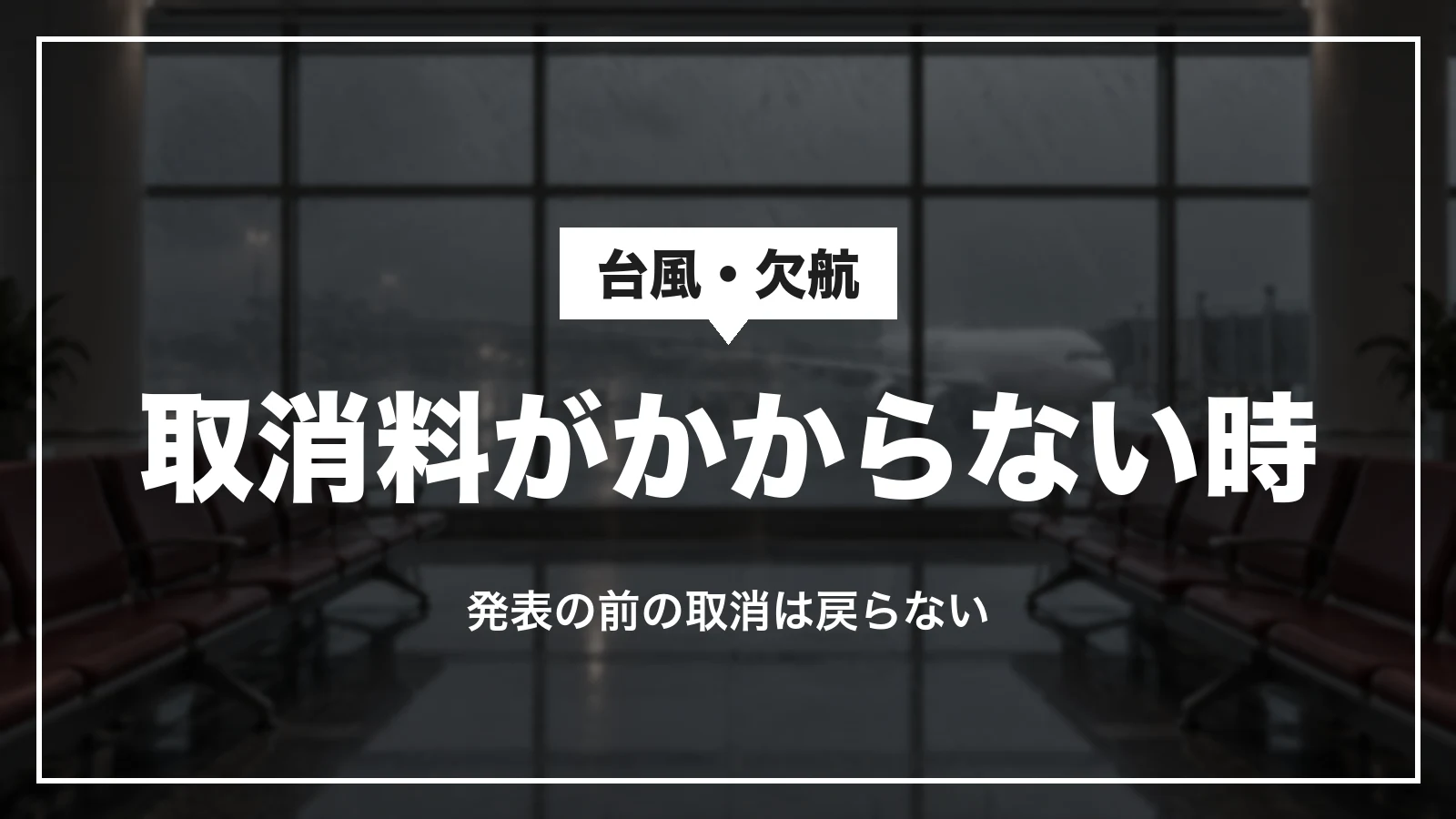 台風や欠航で取消料がかからない時。発表の前に取り消すと取消料は戻らない