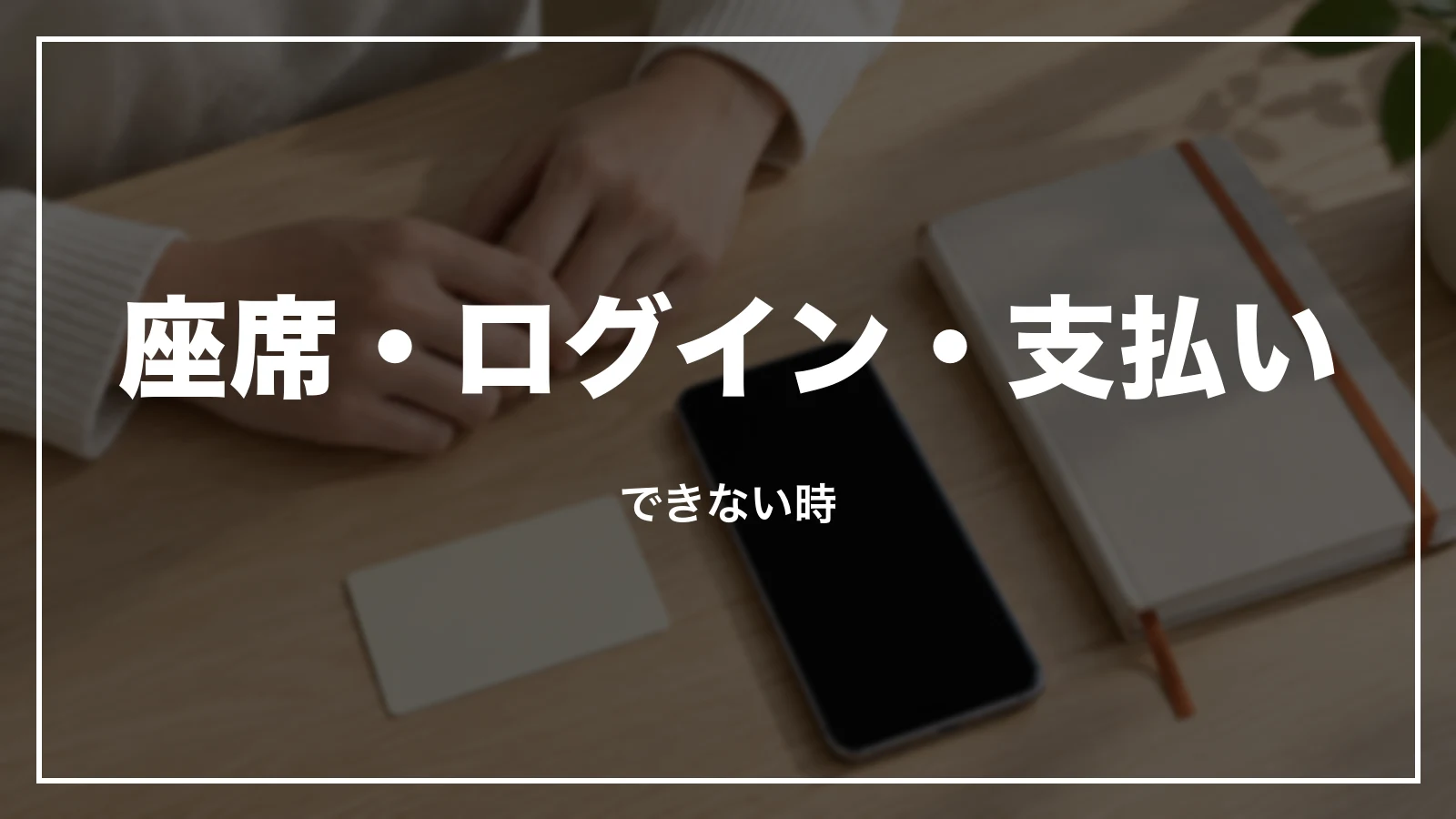 座席指定・ログイン・支払いができない時