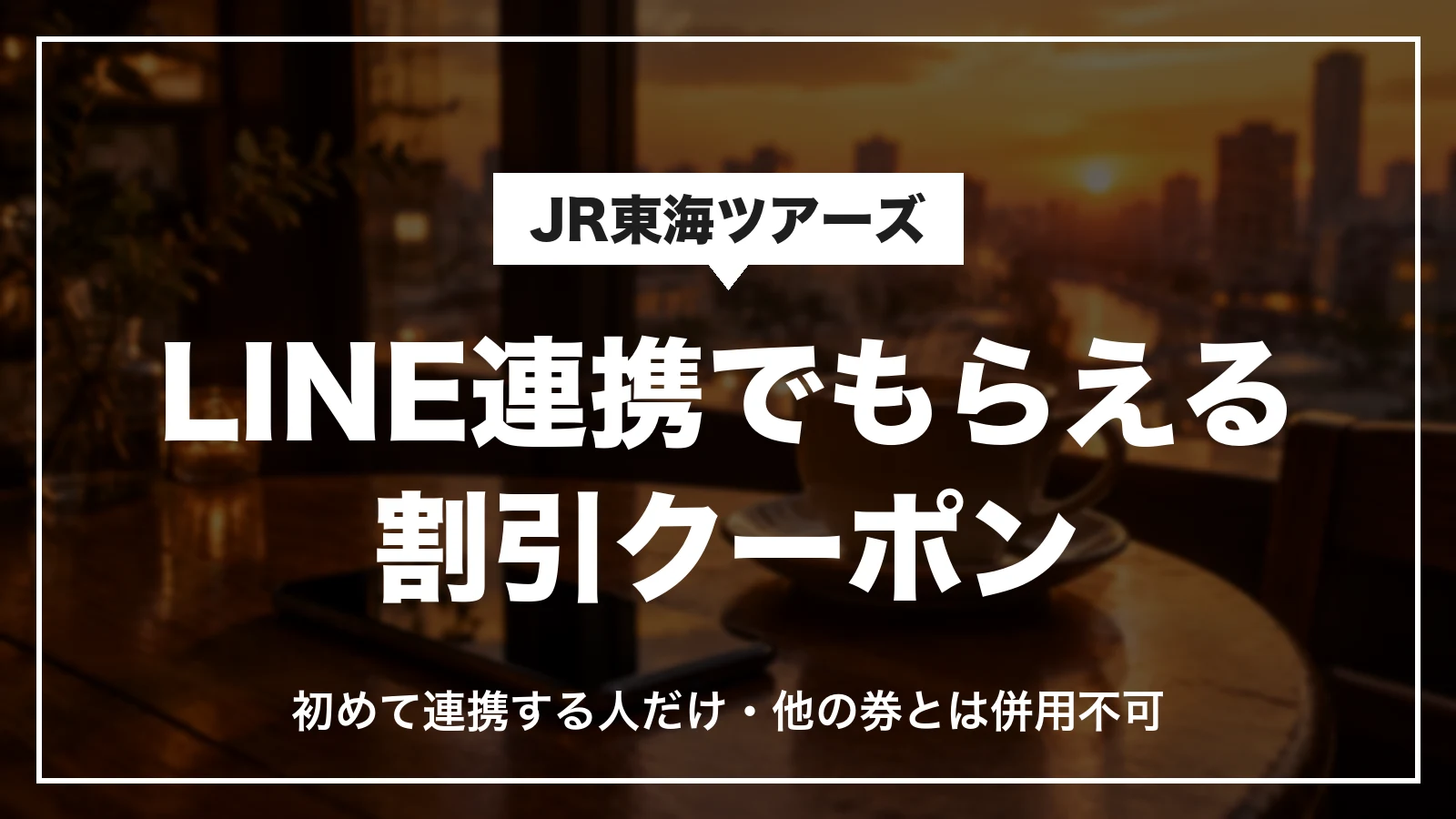 JR東海ツアーズのLINE連携でもらえる割引クーポン。初めて連携する人だけで他の券とは併用不可