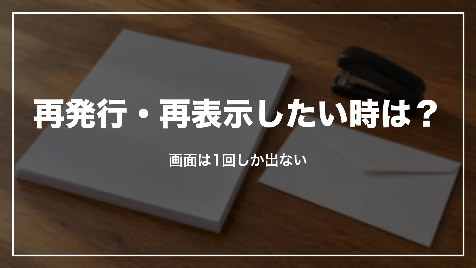 再発行・再表示したい時は?画面は1回しか出ない