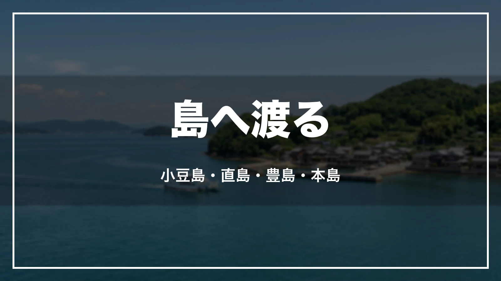 島へ渡る。小豆島・直島・豊島・本島