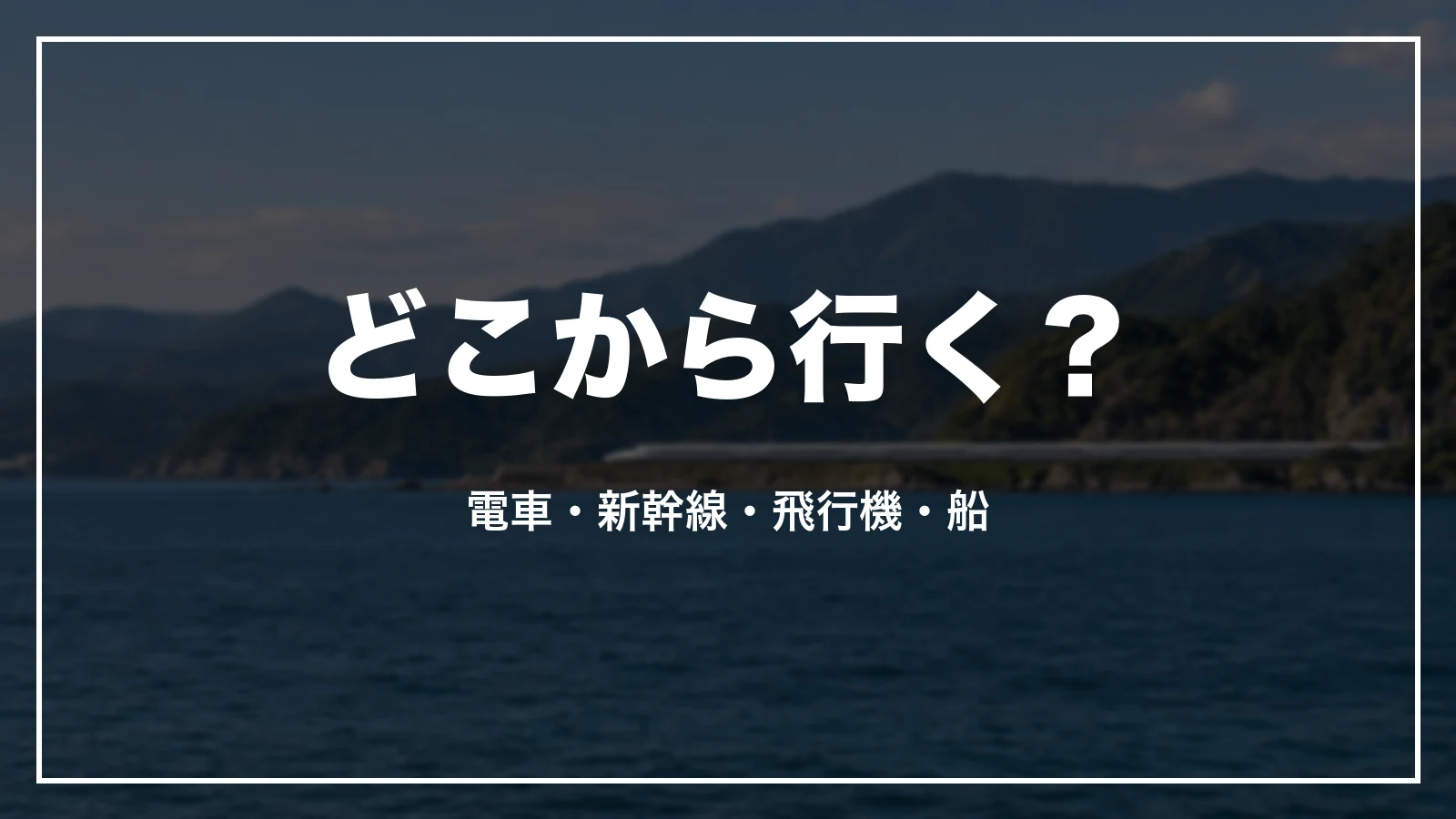 どこから行く?電車・新幹線・飛行機・船