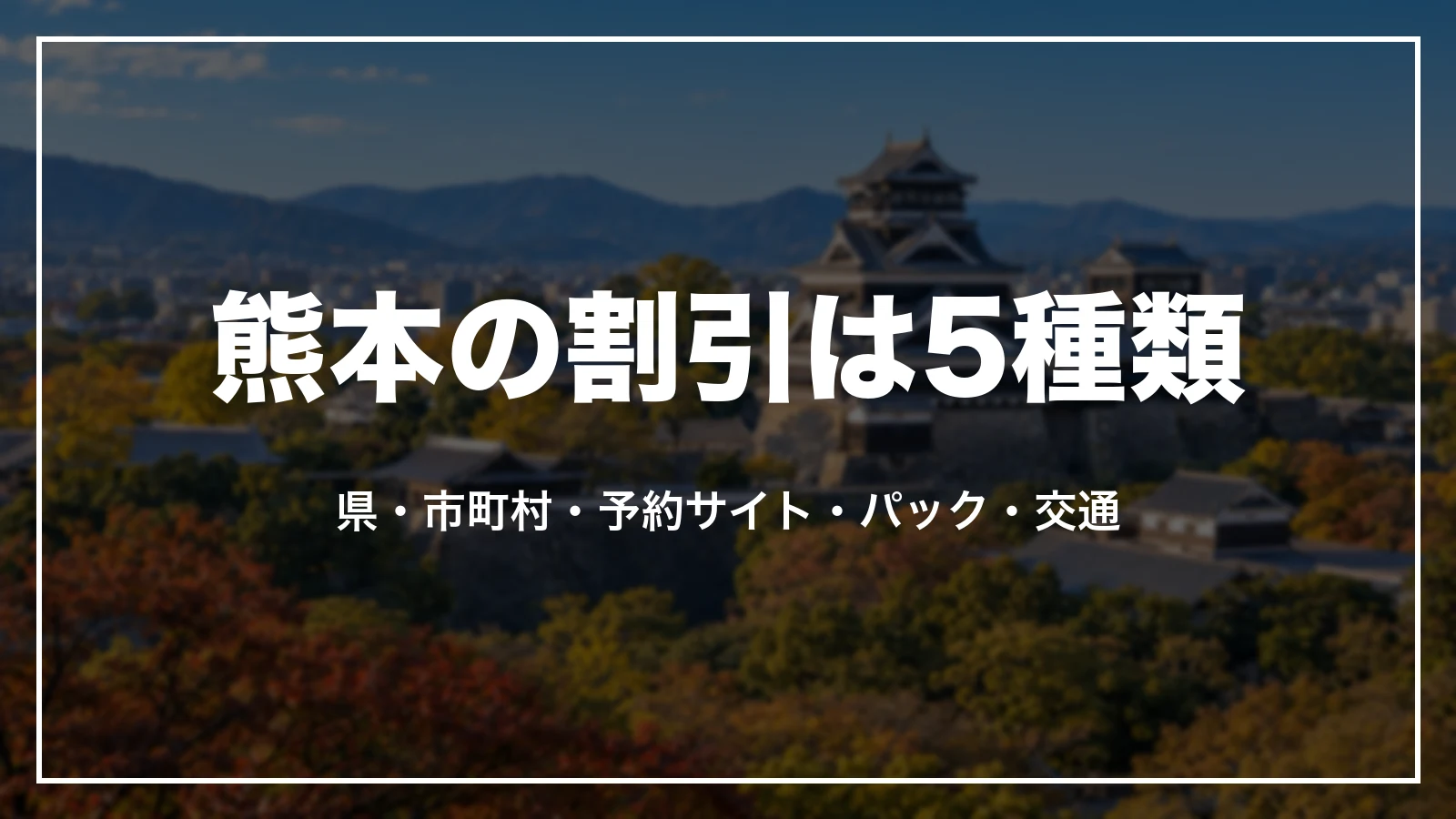 熊本の割引は5種類。県の割引、市町村の割引、旅行会社・予約サイトのクーポン、パックの割引、交通の割引