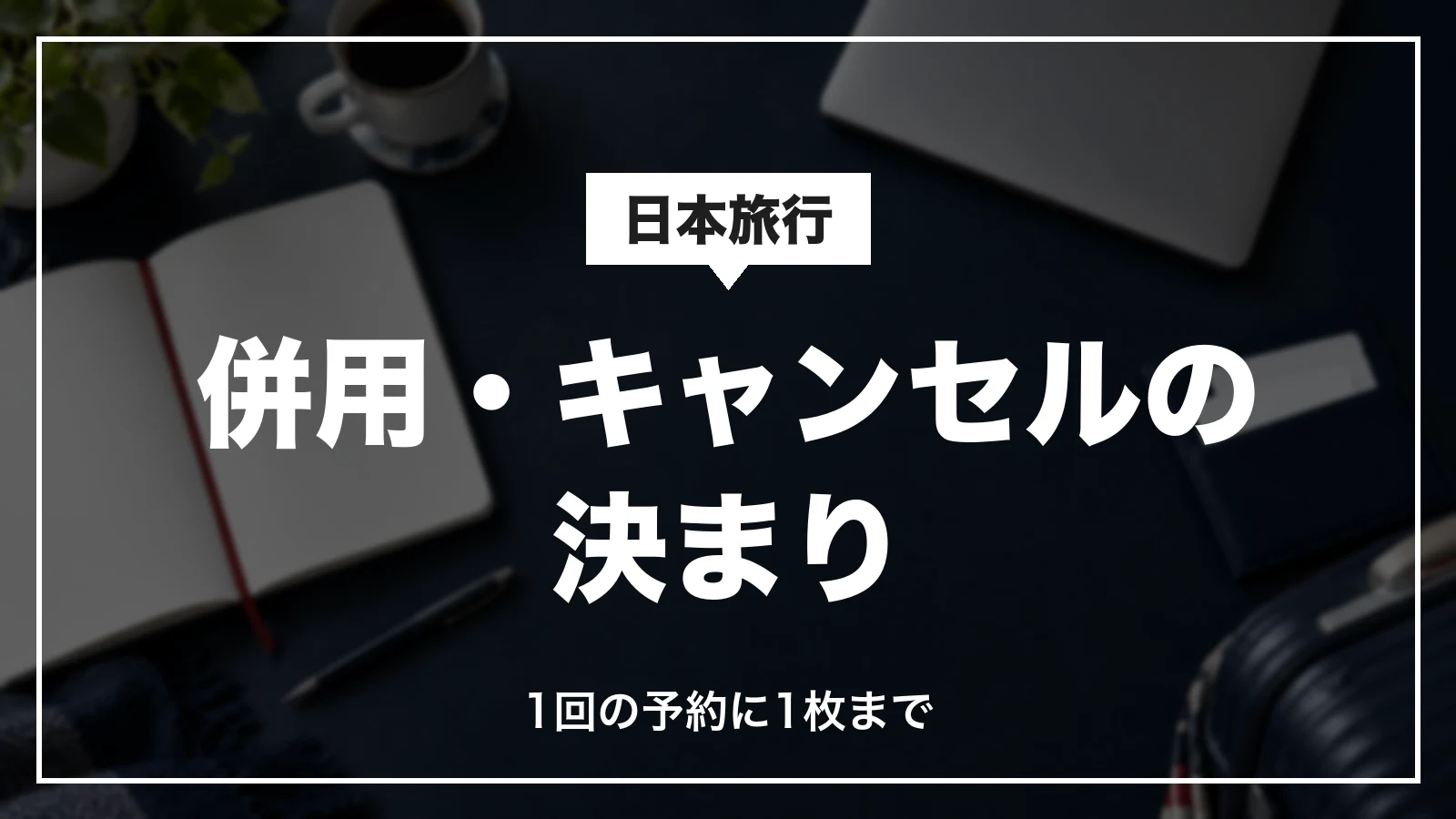 日本旅行のクーポンの併用・キャンセルの決まり。1回の予約に1枚まで