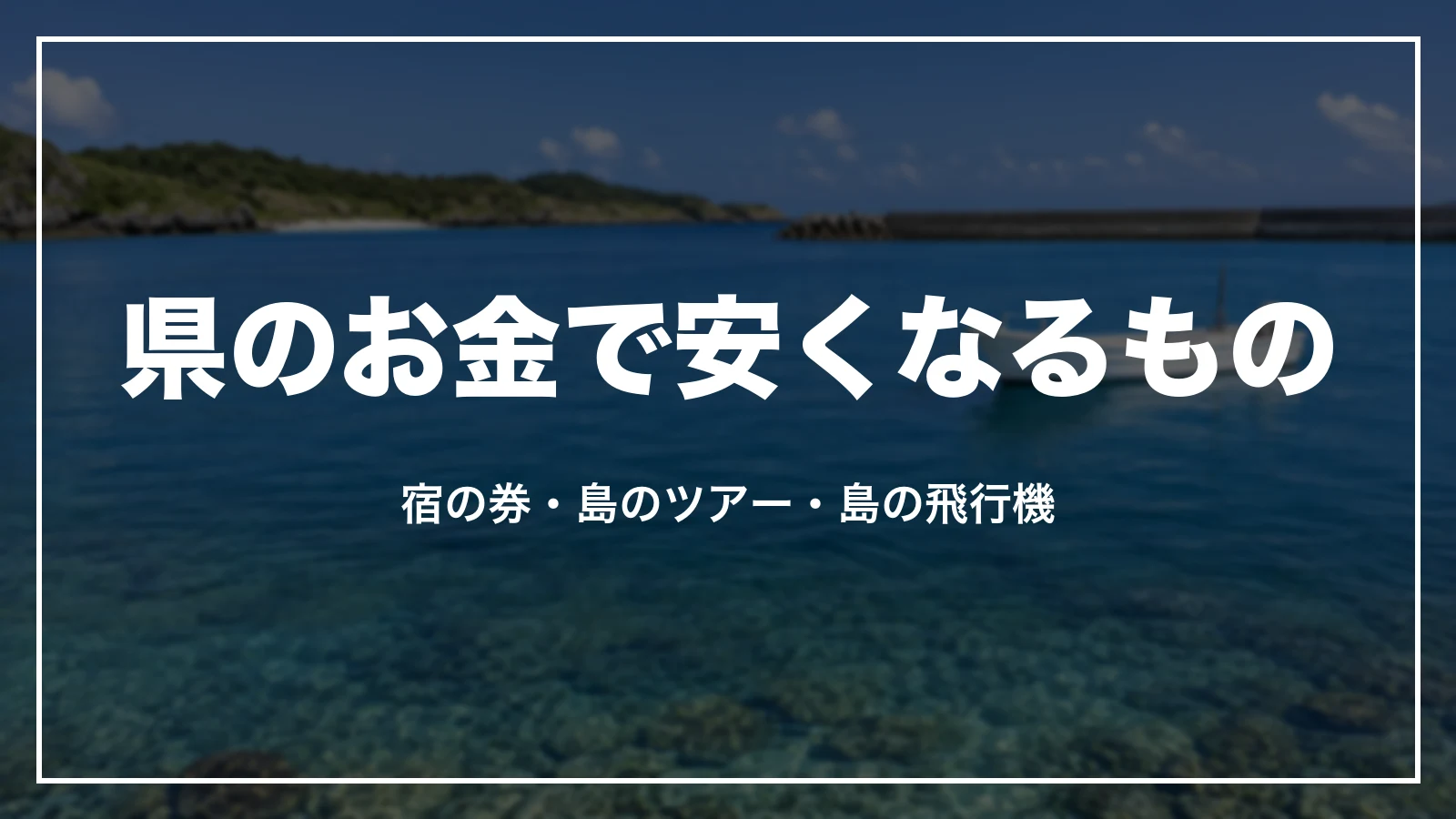 県のお金で安くなるもの。宿の券・島のツアー・島の飛行機