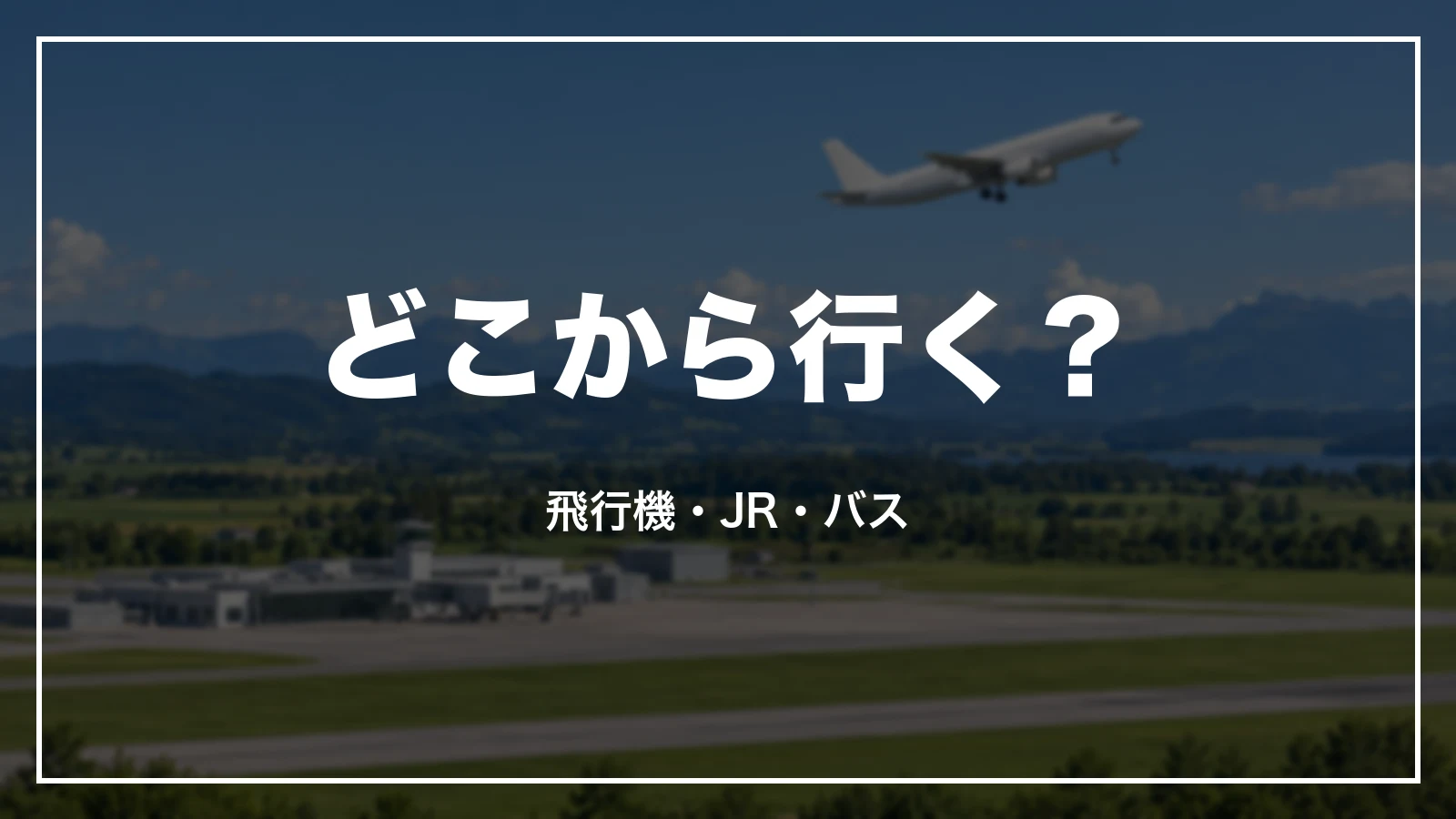 どこから行く?飛行機・JR・バス
