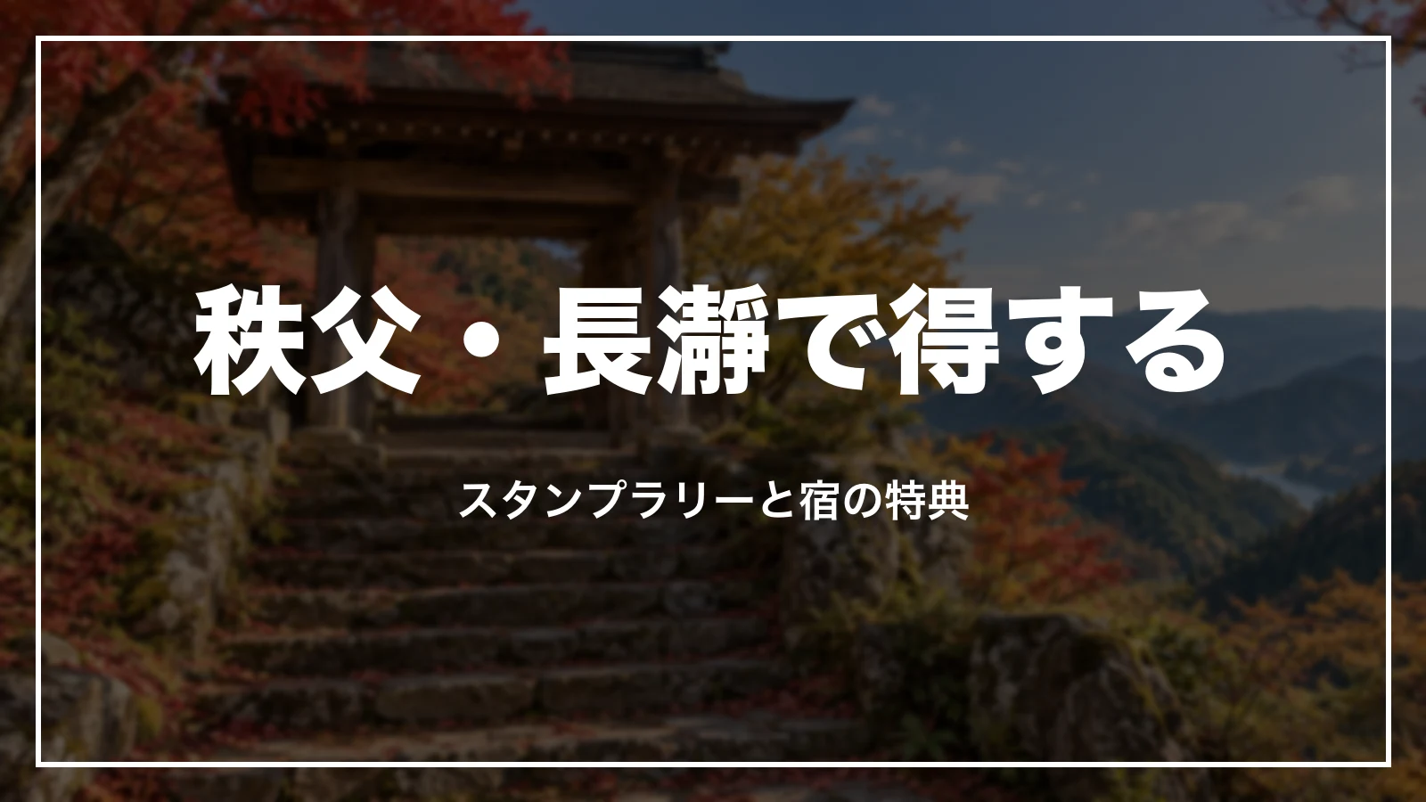 秩父・長瀞で得する。スタンプラリーと宿の特典