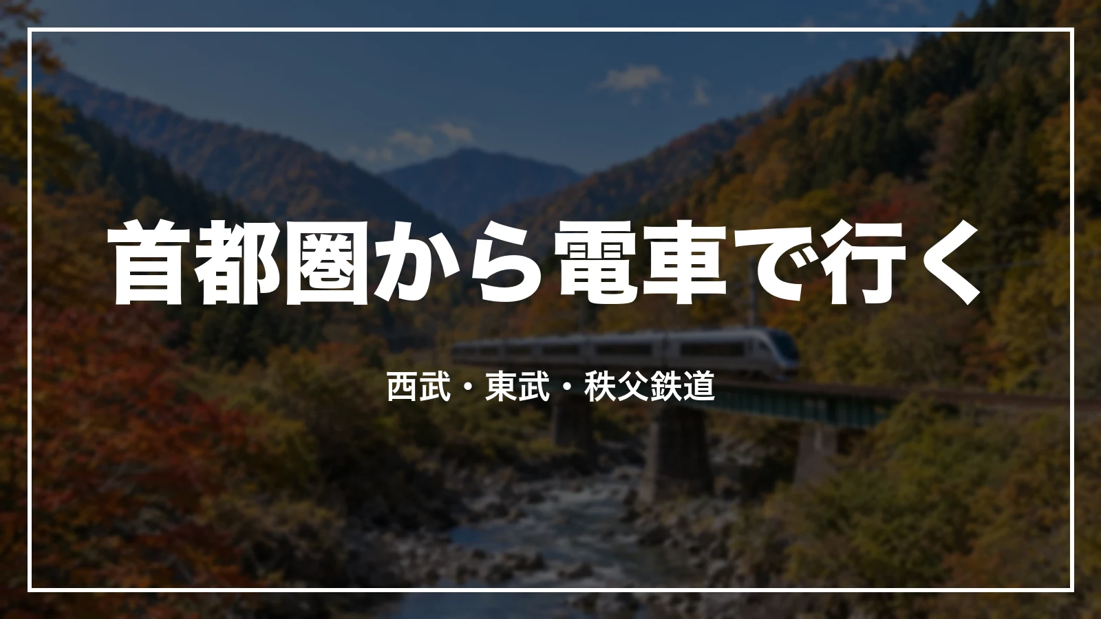 首都圏から電車で行く。西武・東武・秩父鉄道