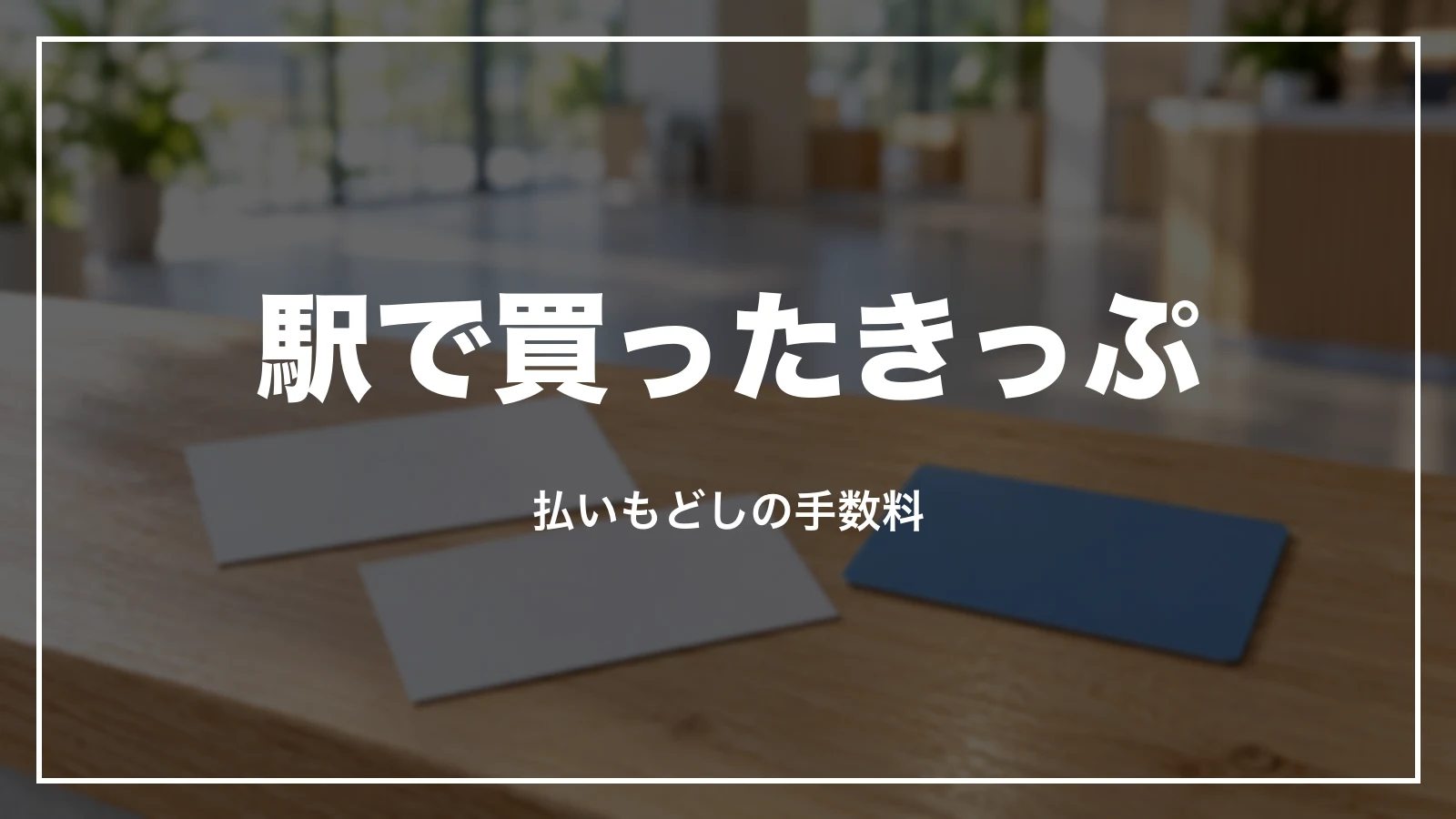 駅の窓口・券売機で買ったきっぷの払いもどし手数料