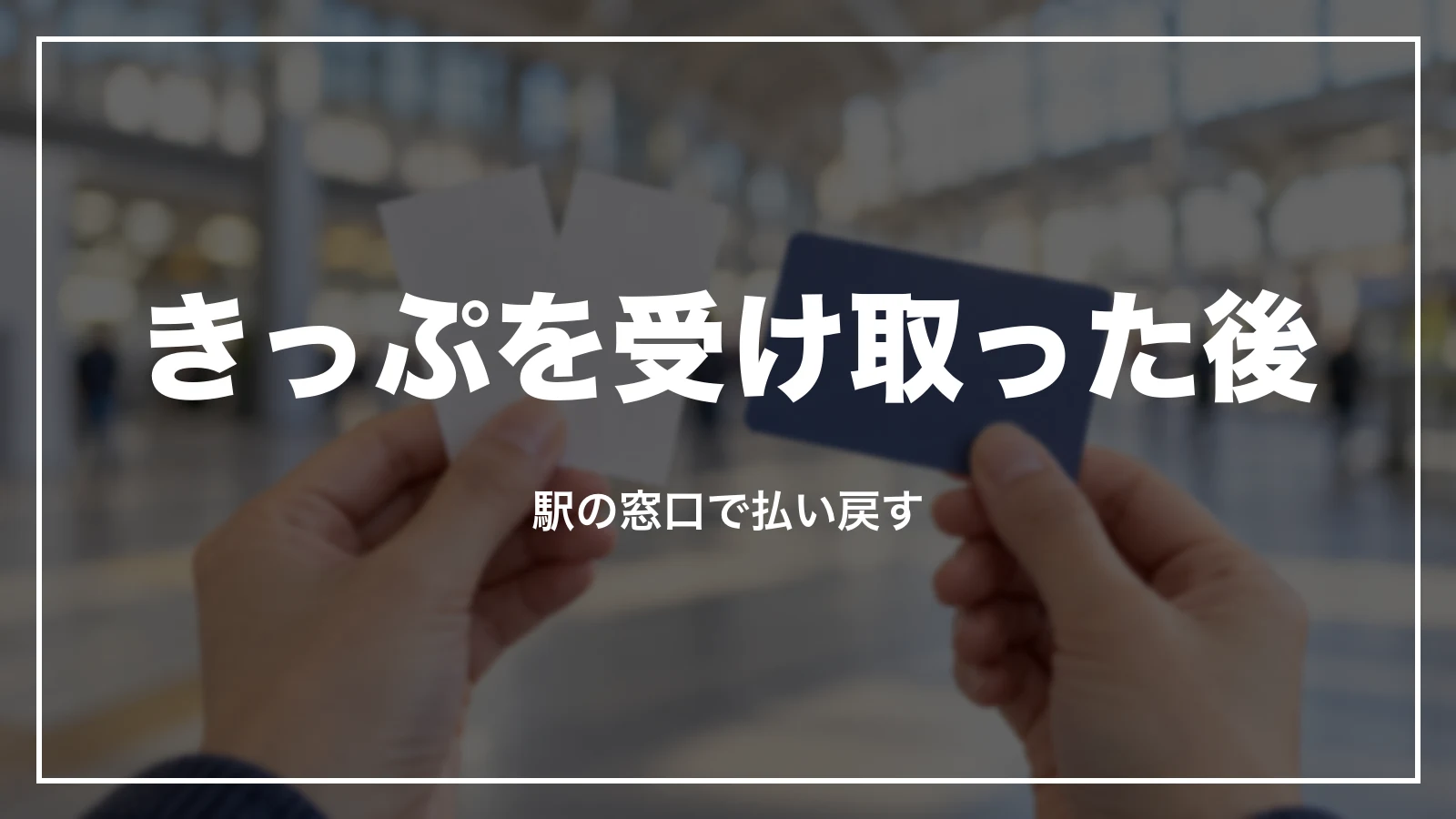 きっぷを受け取った後。駅の窓口で払い戻す