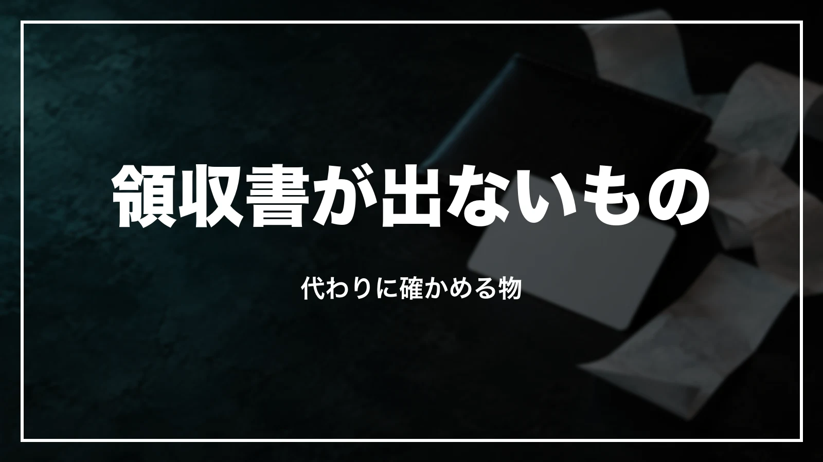 領収書が出ないもの。代わりに確かめる物