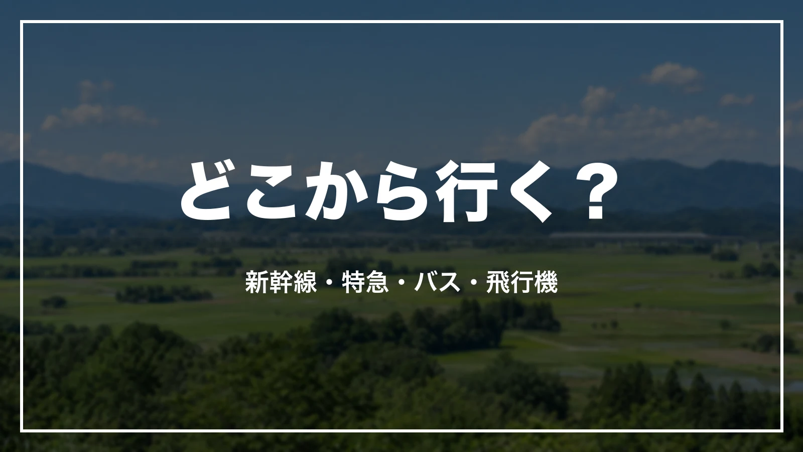 どこから行く?新幹線・特急・バス・飛行機