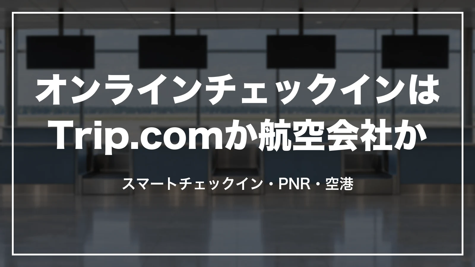 オンラインチェックインをTrip.comと航空会社のどちらでやるか。スマートチェックイン・PNR・空港