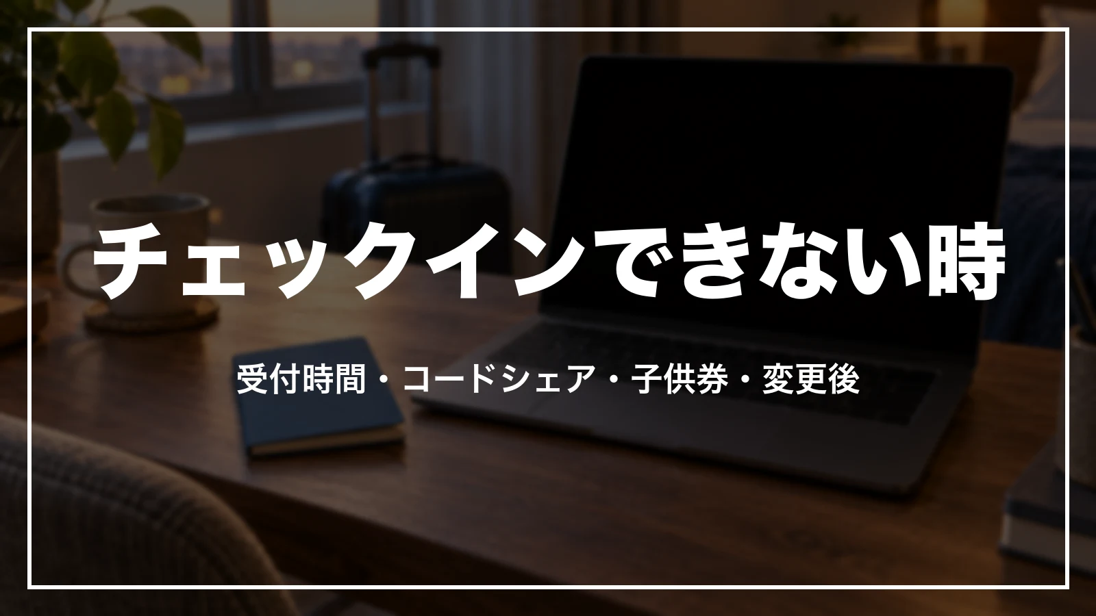 オンラインチェックインできない時の理由。受付時間・コードシェア・子供券・変更後