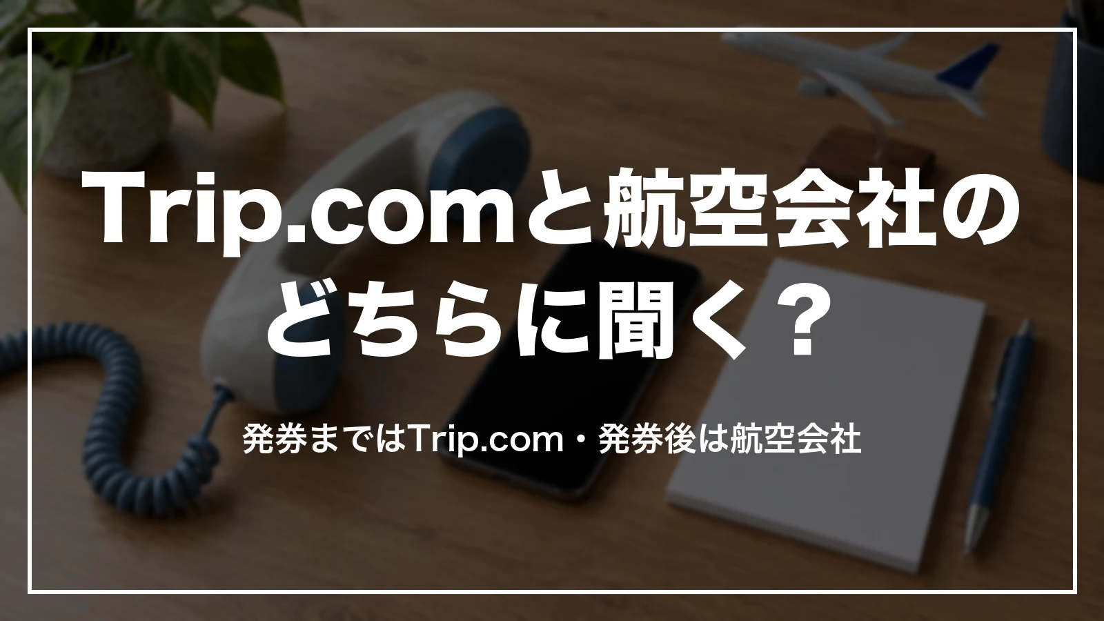 Trip.comと航空会社のどちらに聞くかの切り分け。発券まではTrip.com・発券後は航空会社