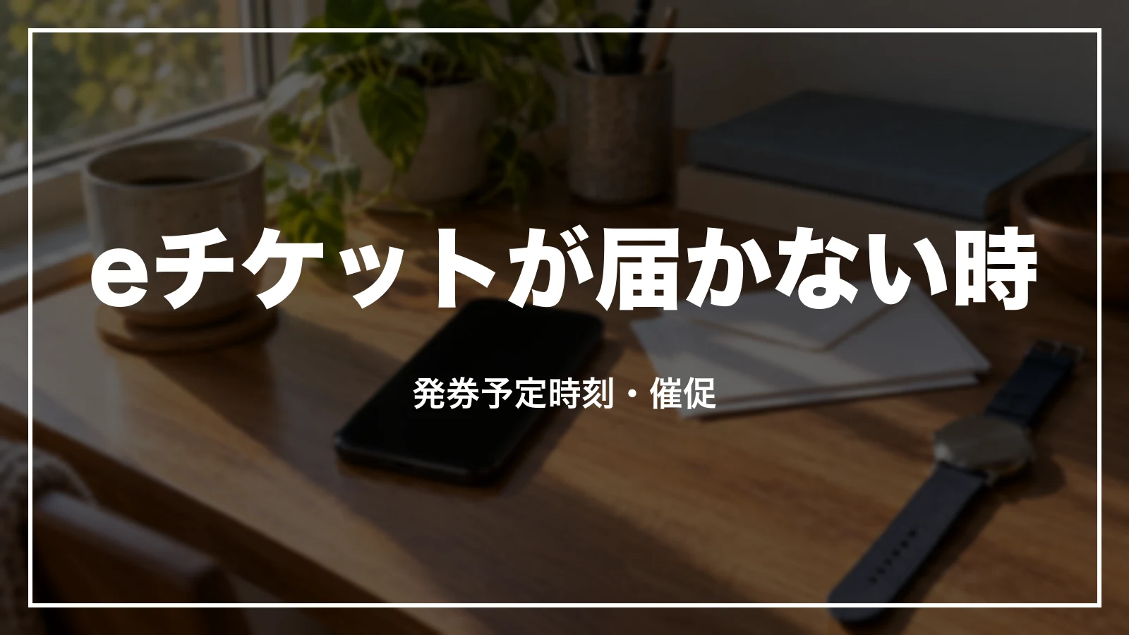 eチケットが届かない・発券されない時に見る発券予定時刻と催促
