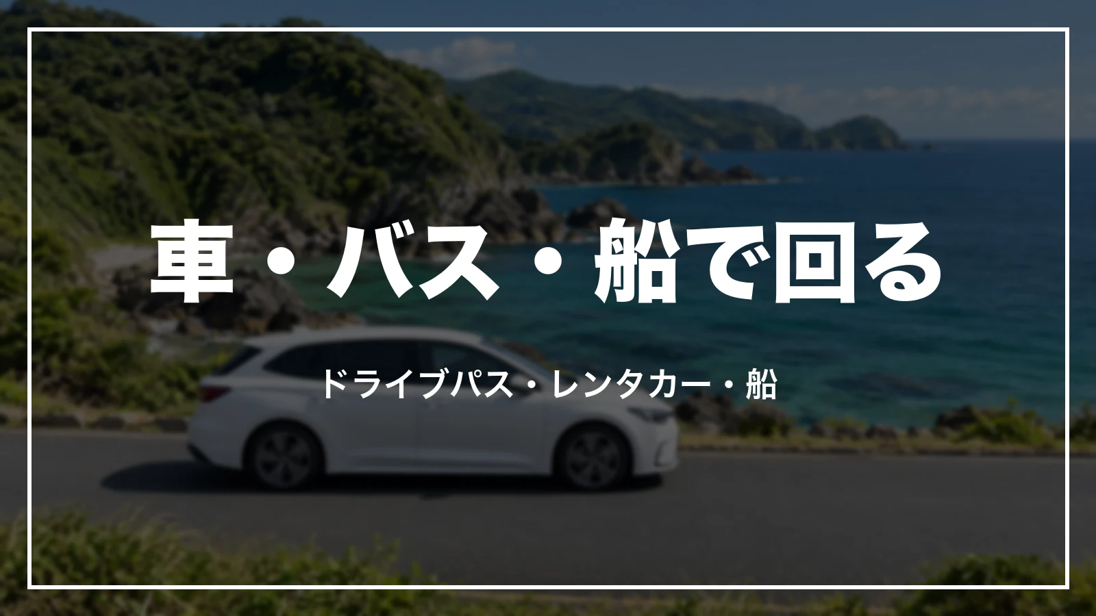 車・バス・船で回る。ドライブパス・レンタカー・船