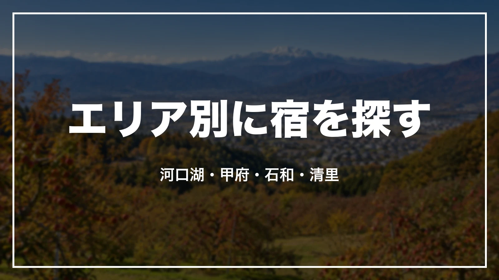 エリア別に宿を探す。河口湖・甲府・石和・清里